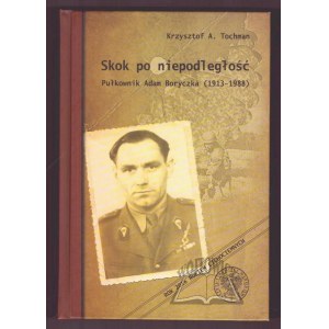 TOCHMAN Krzysztof A., Skok po niepodległość. Pułkownik Adam Boryczka (1913-1988).