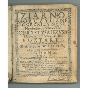 ANDRZEJKIEWICZ Jan, Ziarno gorczyczne gorzkiey męki Nasłodszego Zbawiciela Chrystusa Jezusa nabożnemi rozmyślaniami roztarte, octem y żołcią tegoż Pana zaprawione, a na posiłek nabożnym ludziom podane,