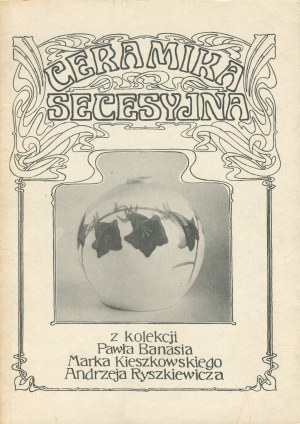 Ceramika secesyjna z kolekcji Pawła Banasia, Marka Kieszkowskiego i Andrzeja Ryszkiewicza. Katalog wystawy [1989]