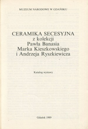 Ceramika secesyjna z kolekcji Pawła Banasia, Marka Kieszkowskiego i Andrzeja Ryszkiewicza. Katalog wystawy [1989]