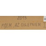 Ryszard Kosek (1957 - 2020 ), Pijem, aż oślepniem I, 2013