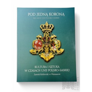Katalog Wystawy: Pod Jedną Koroną: Kultura i Sztuka w Czasach Unii Polsko-Saskiej