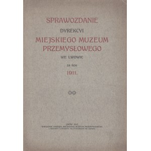 Industrial Museum in Lviv] Report of the Directorate of the City Industrial Museum in Lviv for the year 1911. Lviv 1912. Published by the Board of the City Industrial Museum. From the Piller-Neumann Printing and Lithography Company in Lviv [and] STRONER W