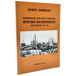 Horwat J. - Formowanie się miast Księstwa Opolsko - raciborskiego do połowy XIV w. - Gliwice 1996