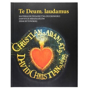 [ZIEMIA BYTOWSKA]. TE DEUM laudamus. Materialne świadectwa duchowości dawnych mieszkańców ziemi bytowskiej