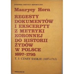 Horn Maurycy - Regesty dokumentów i ekscerpty z metryki koronnej do historii Żydów w Polsce (1697-1795). T. 1: Czasy saskie (1697-1763). Wrocław 1984 Ossol.