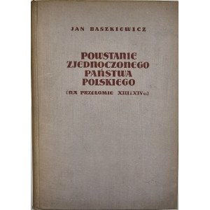 Baszkiewicz Jan - Powstanie zjednoczonego państwa polskiego na przełomie XIII i XIV wieku. Warszawa 1954 Książka i Wiedza.