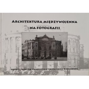 ARCHITEKTURA MIĘDZYWOJENNA NA FOTOGRAFII Obiekty twórców związanych z Politechniką Warszawską, wyd.2011 [fotografie]