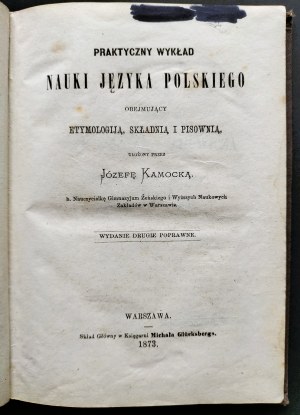 [Wyd.2] KAMOCKA Józefa - Praktyczny wykład nauki języka polskiego obejmujący etymologią, składnią i pisownią, ułożony przez... b. nauczycielka Gimnazyjum Żeńskiego [...] Warszawa [1873].