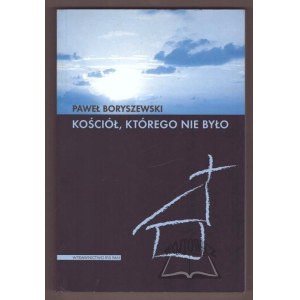 BORYSZEWSKI Paweł, Kościół, którego nie było. Tajna działalność religijna w Czechosłowacji w latach 1949-1989.