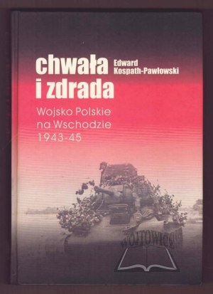 KOSPATH-Pawlowski Edward, Glory and Betrayal. The Polish Army in the East 1943-45.