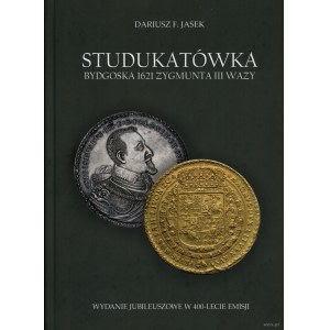 Jasek Dariusz F. - Studukatówka bydgoska 1621 Zygmunta III Wazy. Wydanie jubileuszowe w 400-lecie emisji, 2021, wydanie ...