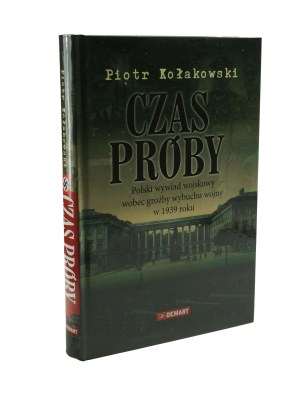 KOŁAKOWSKI Piotr - Czas próby. Polski wywiad wojskowy wobec groźby wybuchu wojny w 1939 roku , Warszawa 2012