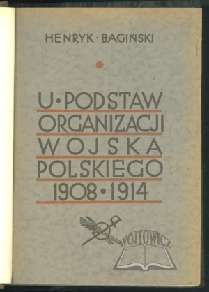 BAGIŃSKI Henryk., U podstaw organizacji Wojska Polskiego 1908-1914
