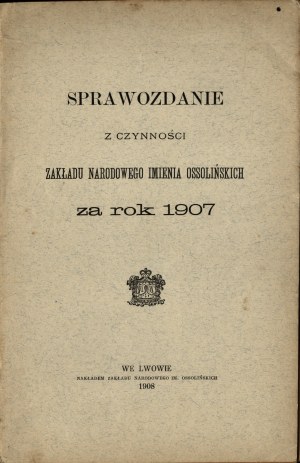 Ossolineum] Report on the activities of the Zakł. Nar. Im. Ossolińskich for the year 1907. Lviv 1908. published by Zakł. Nar. Im. Ossolińskich