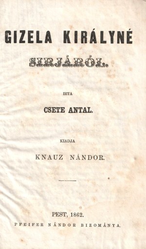 Csete Antal: Gizela királyné sírjáról. Pest, 1862. Pfeifer Nándor bizománya (Horék Egyed ny., Esztergom). [2] + 24 p...