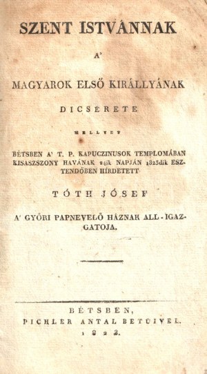Tóth József: Szent Istvánnak a' magyarok első királlyának dicsérete mellyet Bétsben a' t. p...