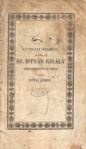 Tóth József: Szent Istvánnak a' magyarok első királlyának dicsérete mellyet Bétsben a' t. p...