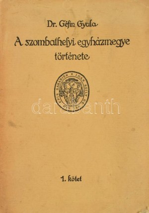 Géfin Gyula: A szombathelyi egyházmegye története I-III. kötet. Szerk.: Dr. - -. A szerkesztő, Géfin Gyula (1889-1973...